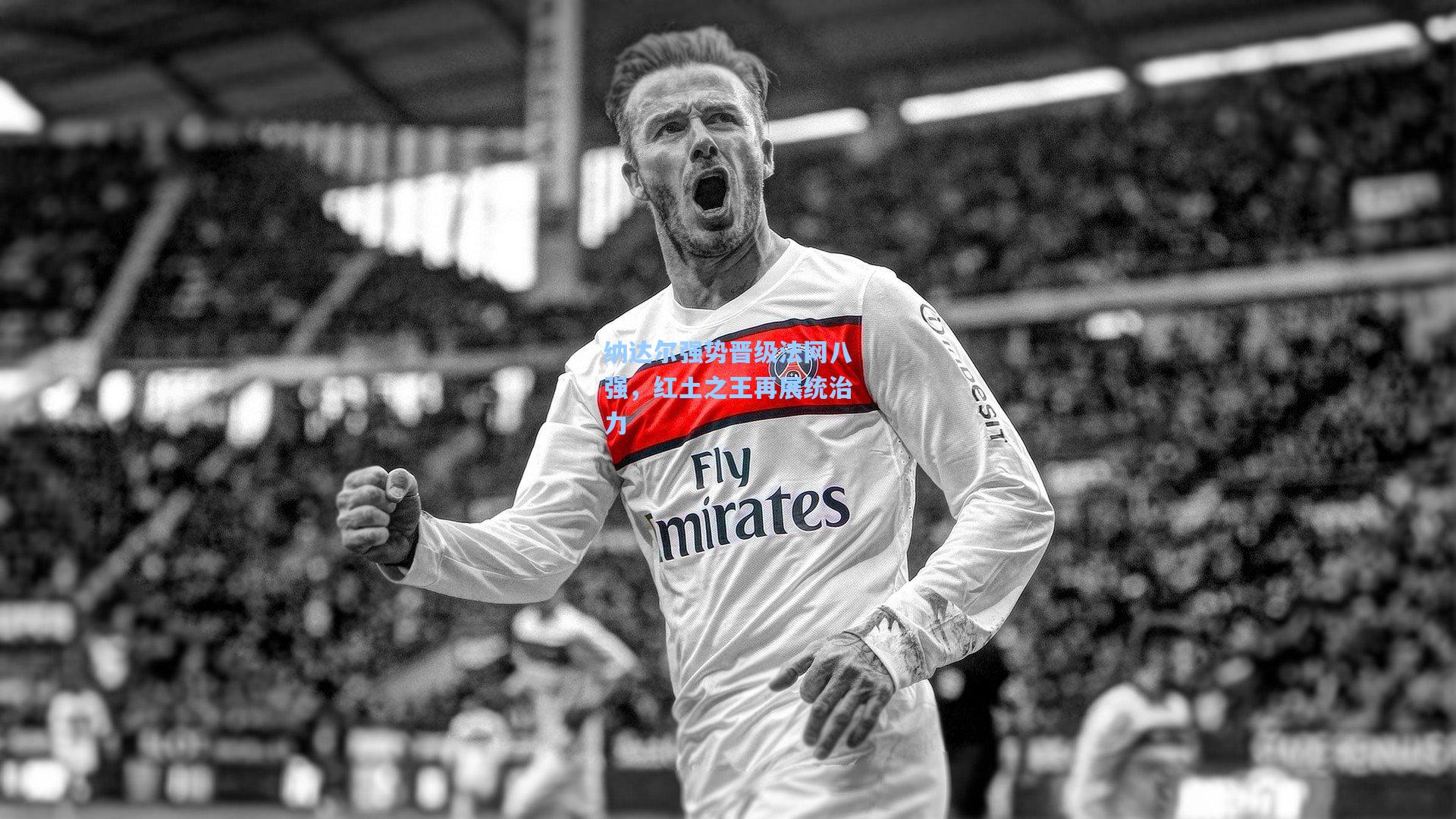 纳达尔强势晋级法网八强,红土之王再展统治力